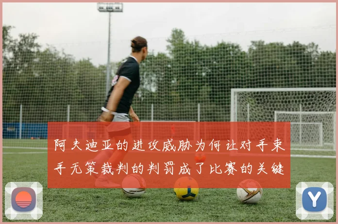阿夫迪亚的进攻威胁为何让对手束手无策裁判的判罚成了比赛的关键因素