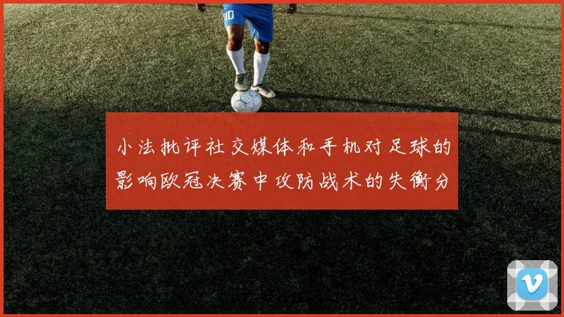 小法批评社交媒体和手机对足球的影响欧冠决赛中攻防战术的失衡分析
