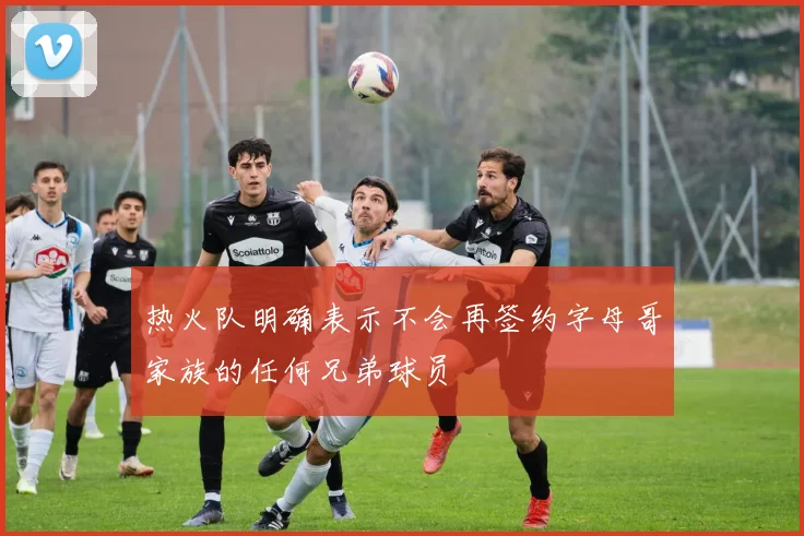 热火队明确表示不会再签约字母哥家族的任何兄弟球员