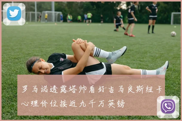 罗马诺透露塔帅看好吉马良斯纽卡心理价位接近九千万英镑