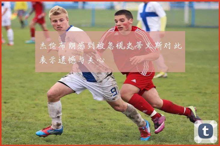 杰伦布朗感到被忽视史蒂文斯对此表示遗憾与关心