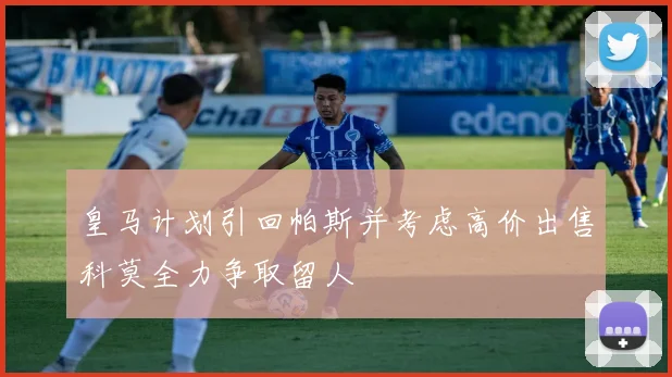皇马计划引回帕斯并考虑高价出售科莫全力争取留人