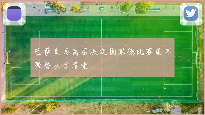 巴萨皇马高层决定国家德比赛前不聚餐以示尊重