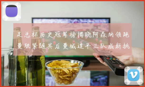 足总杯历史冠军榜揭晓阿森纳领跑曼联紧随其后曼城追平三队成新挑战