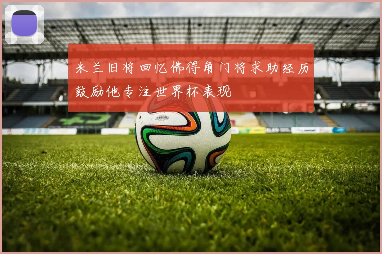 米兰旧将回忆佛得角门将求助经历鼓励他专注世界杯表现