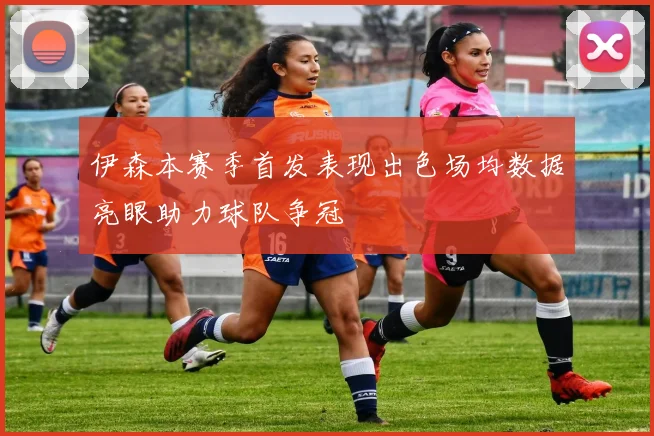 伊森本赛季首发表现出色场均数据亮眼助力球队争冠