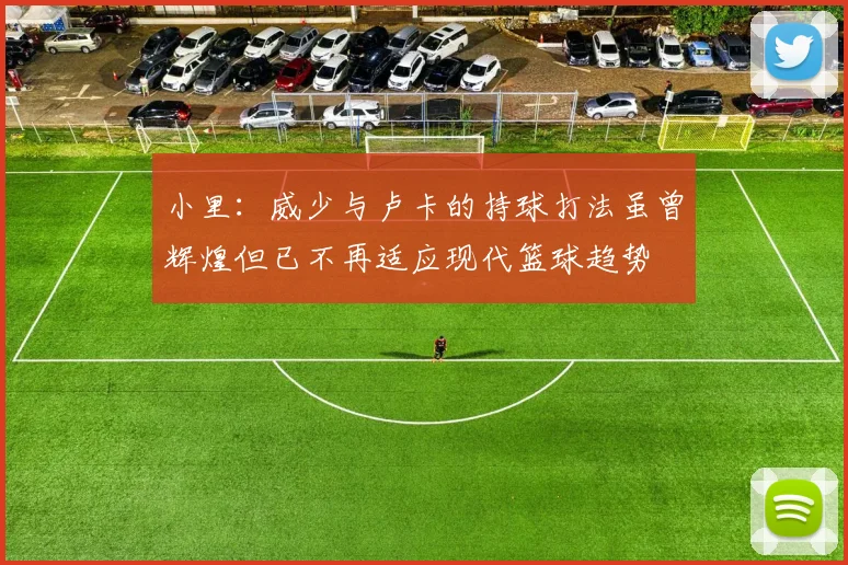 小里：威少与卢卡的持球打法虽曾辉煌但已不再适应现代篮球趋势