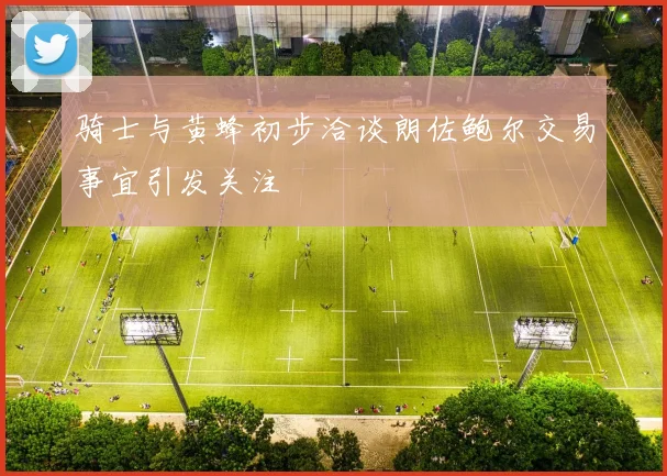 骑士与黄蜂初步洽谈朗佐鲍尔交易事宜引发关注