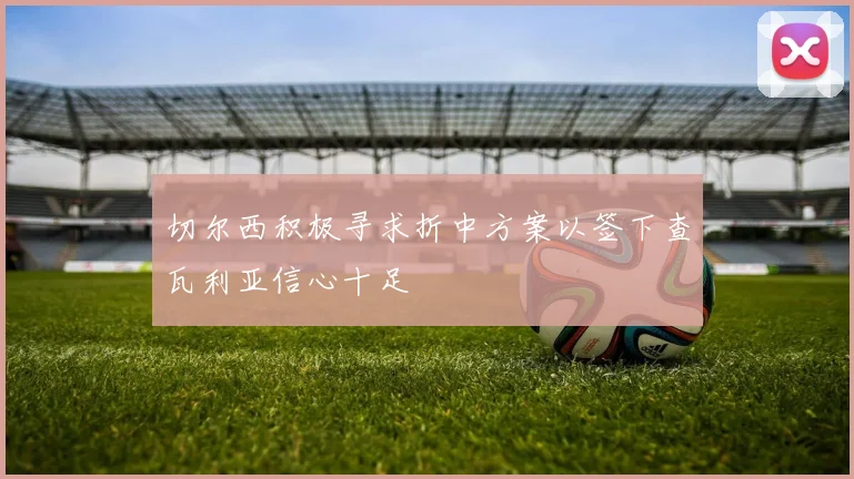 切尔西积极寻求折中方案以签下查瓦利亚信心十足