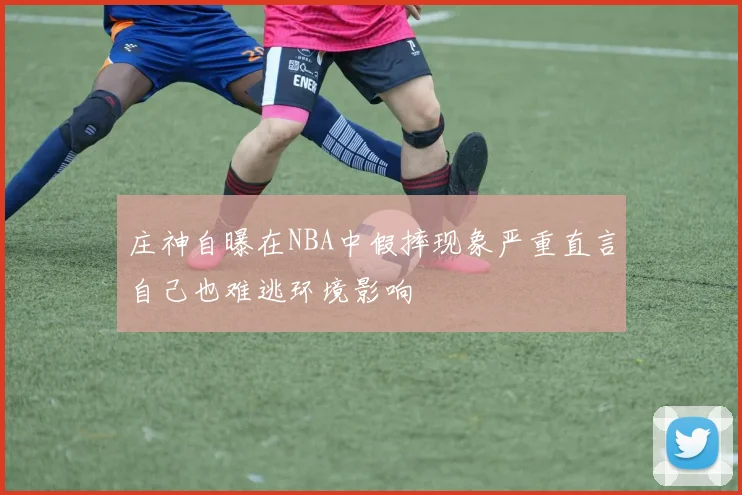 庄神自曝在NBA中假摔现象严重直言自己也难逃环境影响