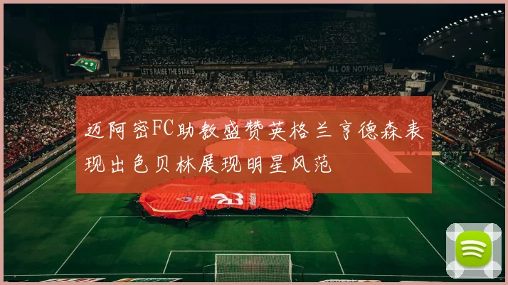 迈阿密FC助教盛赞英格兰亨德森表现出色贝林展现明星风范