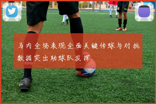 马内全场表现全面关键传球与对抗数据突出助球队发挥