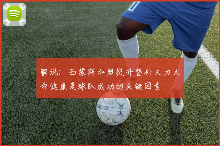 解说：西蒙斯加盟提升替补火力大帝健康是球队成功的关键因素