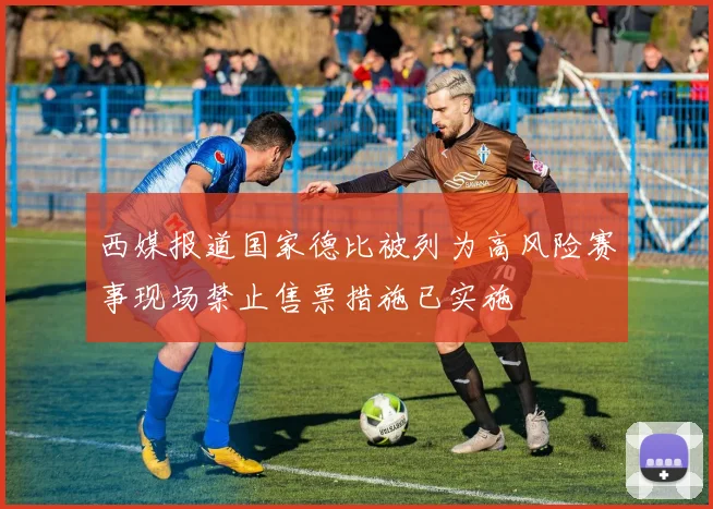 西媒报道国家德比被列为高风险赛事现场禁止售票措施已实施