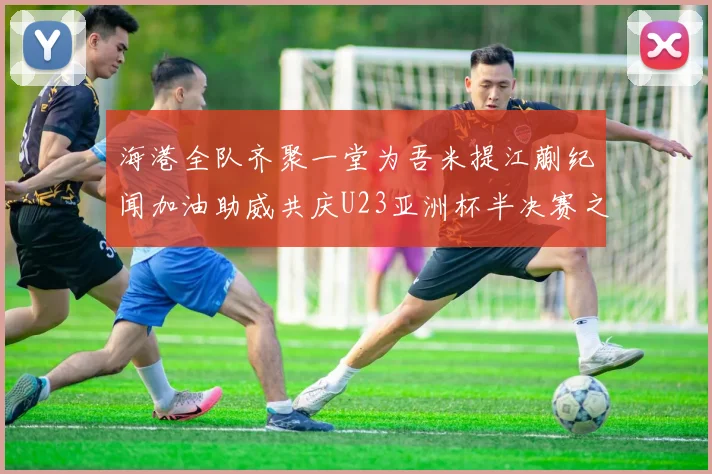 海港全队齐聚一堂为吾米提江蒯纪闻加油助威共庆U23亚洲杯半决赛之夜