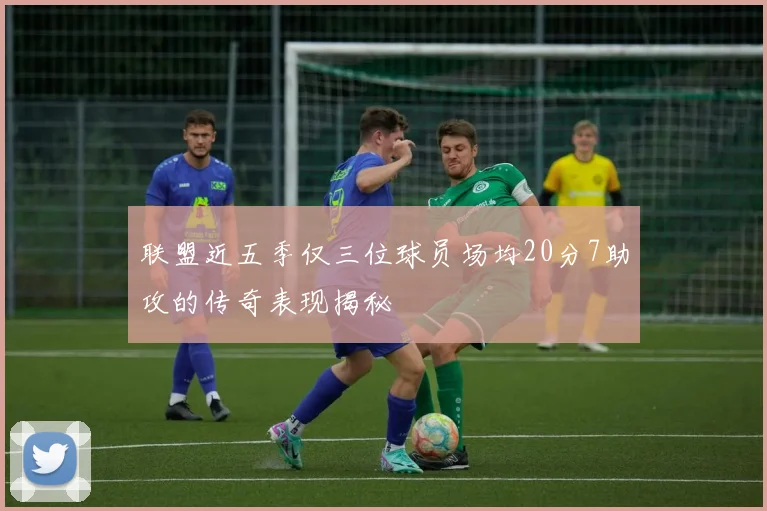 联盟近五季仅三位球员场均20分7助攻的传奇表现揭秘