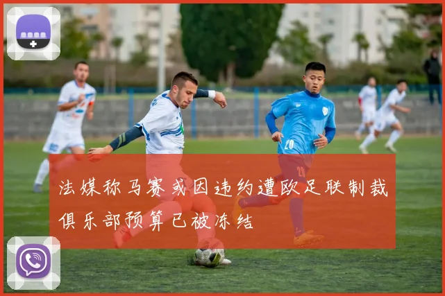 法媒称马赛或因违约遭欧足联制裁俱乐部预算已被冻结