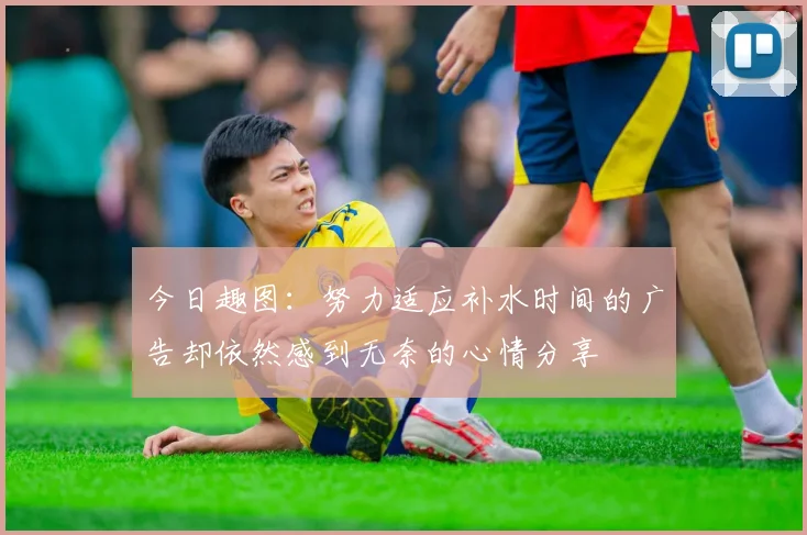 今日趣图：努力适应补水时间的广告却依然感到无奈的心情分享