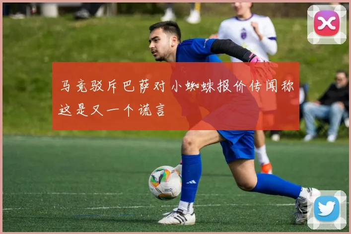 马竞驳斥巴萨对小蜘蛛报价传闻称这是又一个谎言
