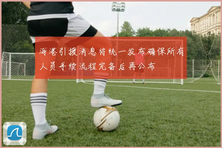 海港引援消息将统一发布确保所有人员手续流程完备后再公布