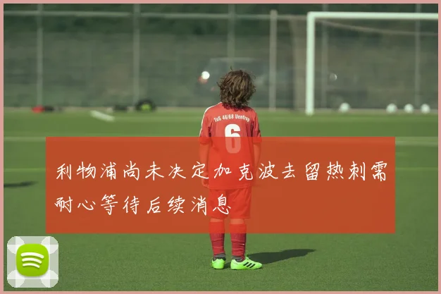 利物浦尚未决定加克波去留热刺需耐心等待后续消息