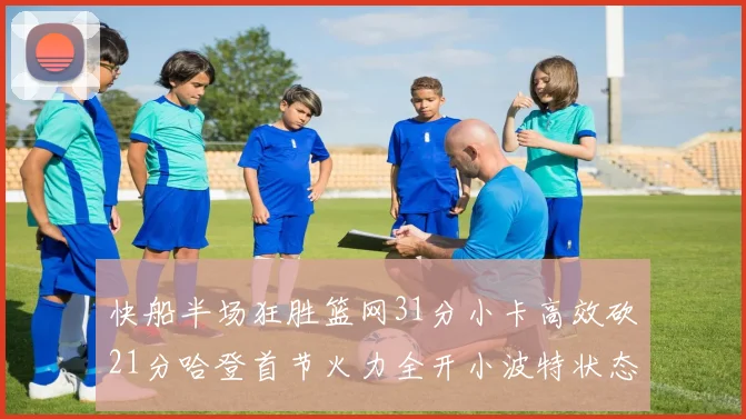 快船半场狂胜篮网31分小卡高效砍21分哈登首节火力全开小波特状态低迷