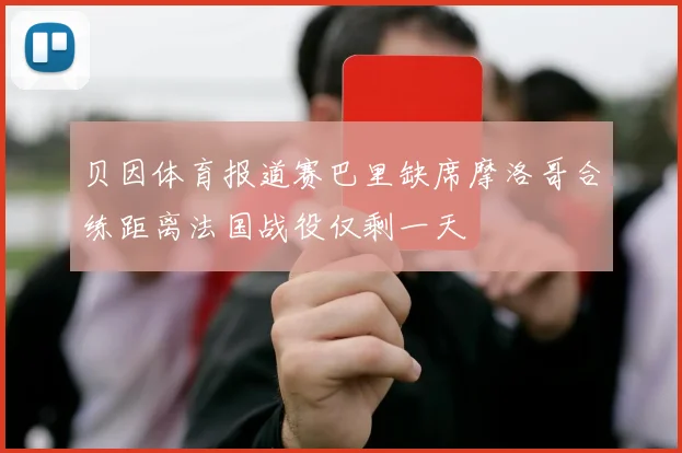 贝因体育报道赛巴里缺席摩洛哥合练距离法国战役仅剩一天