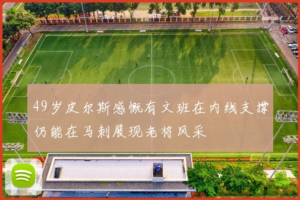 49岁皮尔斯感慨有文班在内线支撑仍能在马刺展现老将风采