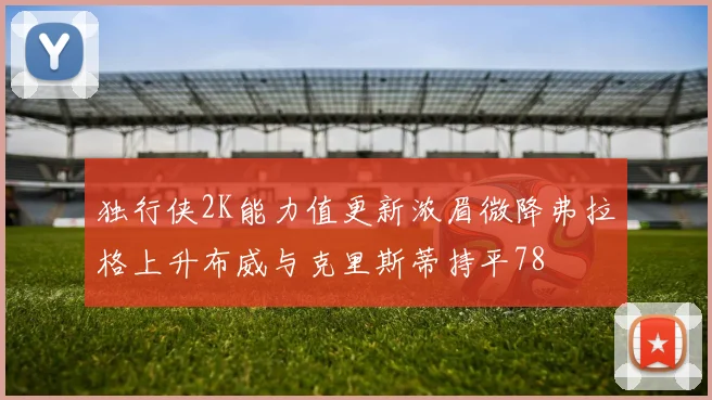 独行侠2K能力值更新浓眉微降弗拉格上升布威与克里斯蒂持平78