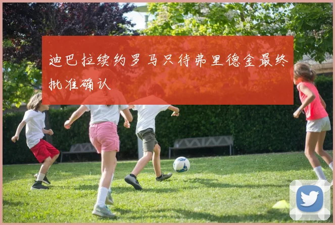 迪巴拉续约罗马只待弗里德金最终批准确认
