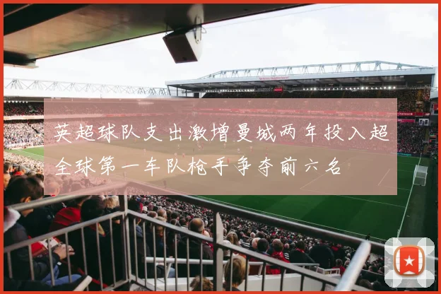 英超球队支出激增曼城两年投入超全球第一车队枪手争夺前六名