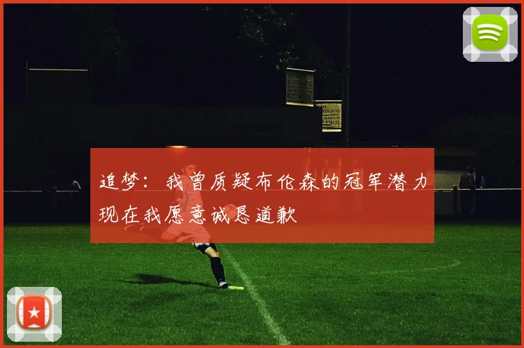 追梦：我曾质疑布伦森的冠军潜力现在我愿意诚恳道歉